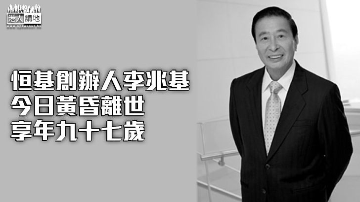 【沉痛哀悼】恒基創辦人李兆基今日黃昏離世 享年九十七歲