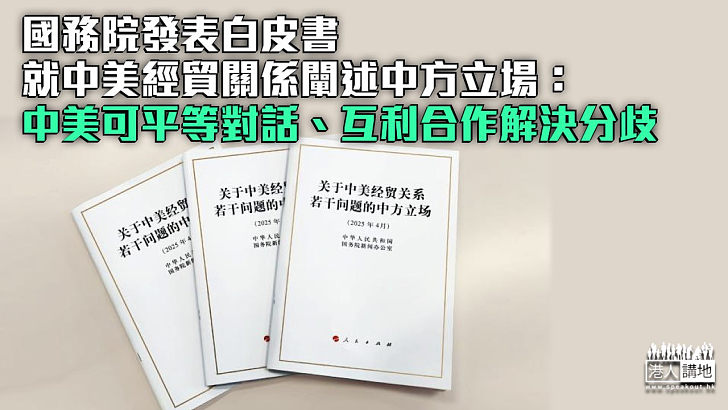 【中美經貿關係】國務院發表白皮書闡述中方立場：中美可平等對話、互利合作解決分歧