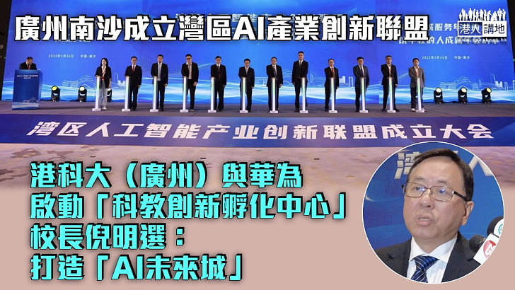 【強強聯手】廣州南沙成立灣區AI產業創新聯盟 港科大（廣州）與華為啟動「科教創新孵化中心」項目