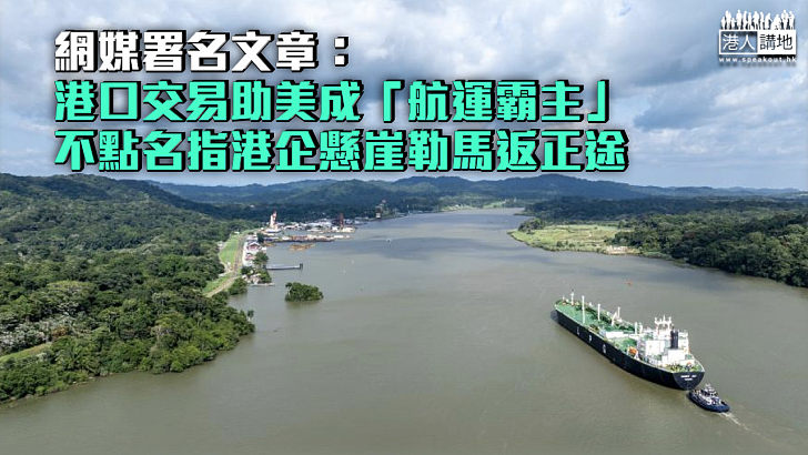 【爭議交易】網媒署名文章：港口交易助美成「航運霸主」 不點名指港企懸崖勒馬返正途