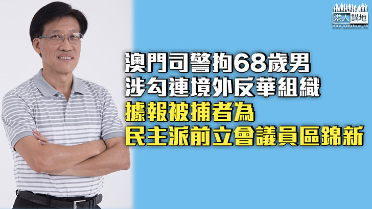 【危害國安】澳門司警拘68歲男涉勾連境外反華組織 據報被捕者為民主派前立會議員區錦新