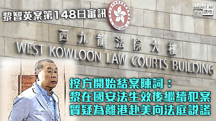 【黎智英案】控方開始結案陳詞：黎在國安法生效後繼續犯案 質疑為離港赴美向法庭說謊