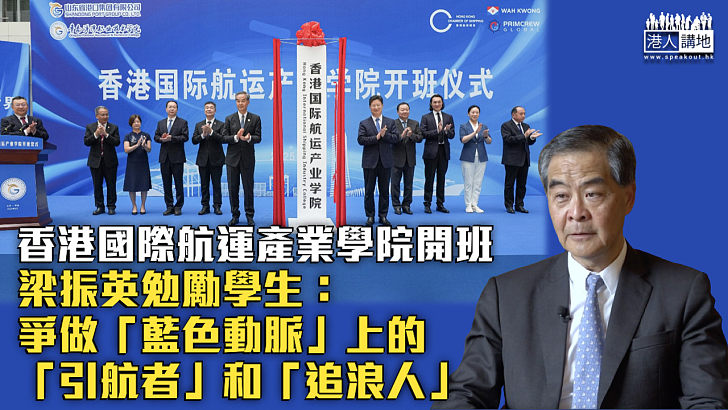【打造港航人才】香港國際航運產業學院開班 梁振英勉勵學生：爭做「藍色動脈」上的「引航者」和「追浪人」