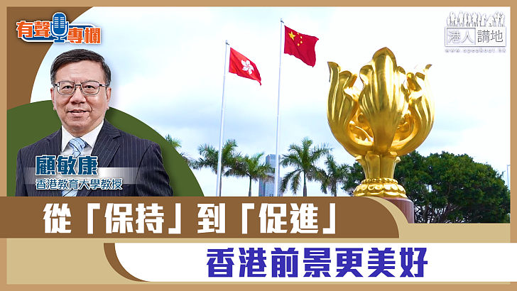 【短片】【有聲專欄】顧敏康：從「保持」到「促進」 香港前景更美好