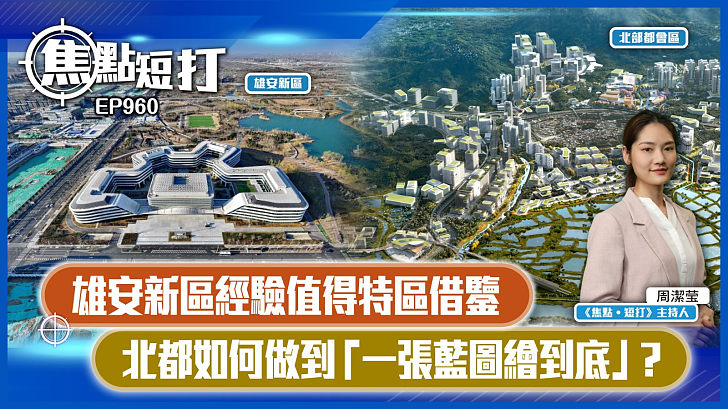 【短評】【焦點短打】EP960：雄安新區經驗值得特區借鑒 北都如何做到「一張藍圖繪到底」？
