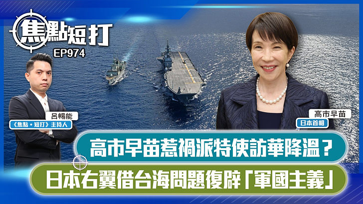 【短評】【焦點短打】EP974：高市早苗惹禍派特使訪華降溫？ 日本右翼借台海問題復辟「軍國主義」