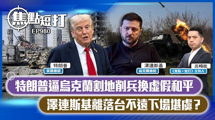 【短評】【焦點短打】EP980：特朗普逼烏克蘭割地削兵換虛假和平 澤連斯基離落台不遠下場堪虞？