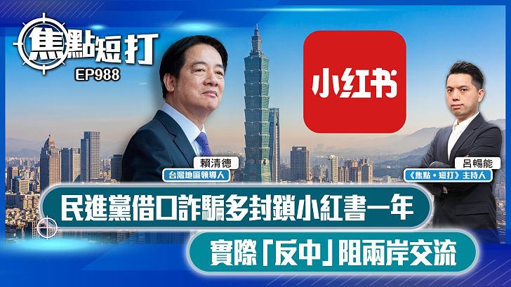 【短評】【焦點短打】EP988：民進黨借口詐騙多封鎖小紅書一年 實際「反中」阻兩岸交流