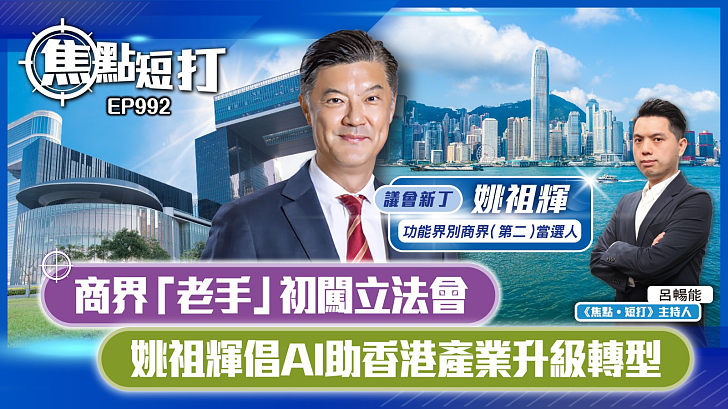 【短片】【焦點短打：議會新丁】EP992：商界「老手」初闖立法會 姚祖輝倡AI助香港產業升級轉型