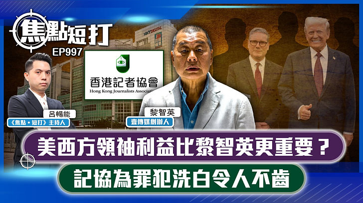 【短評】【焦點短打】EP997：美西方領袖利益比黎智英更重要？ 記協為罪犯洗白令人不齒