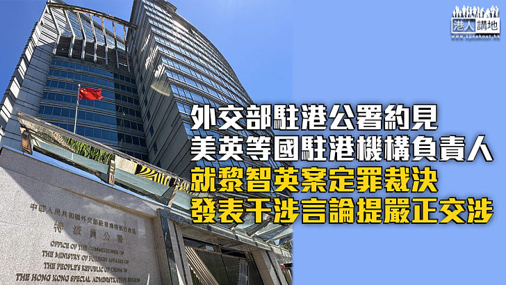 【黎智英案】外交部駐港公署約見美英等國駐港機構負責人 就黎智英案定罪裁決發表干涉言論提嚴正交涉