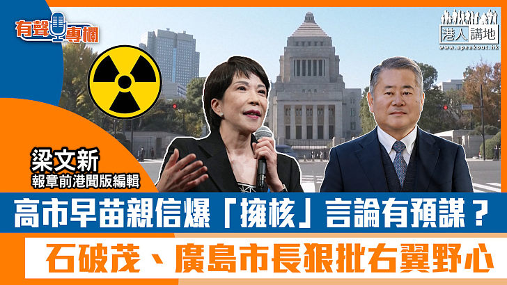 【短片】【有聲專欄】梁文新：高市早苗親信爆「擁核」言論有預謀？ 石破茂、廣島市長狠批右翼野心