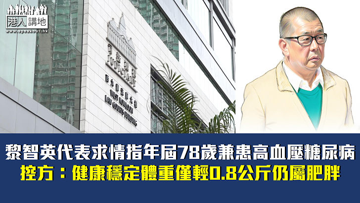 【黎智英案】黎智英代表求情指年屆78歲兼患高血壓糖尿病 控方：健康穩定體重僅輕0.8公斤仍屬肥胖