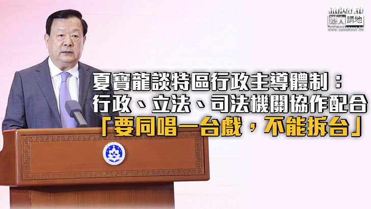【良政善治】夏寶龍談特區行政主導體制：行政、立法、司法機關協作配合 「要同唱一台戲，不能拆台」