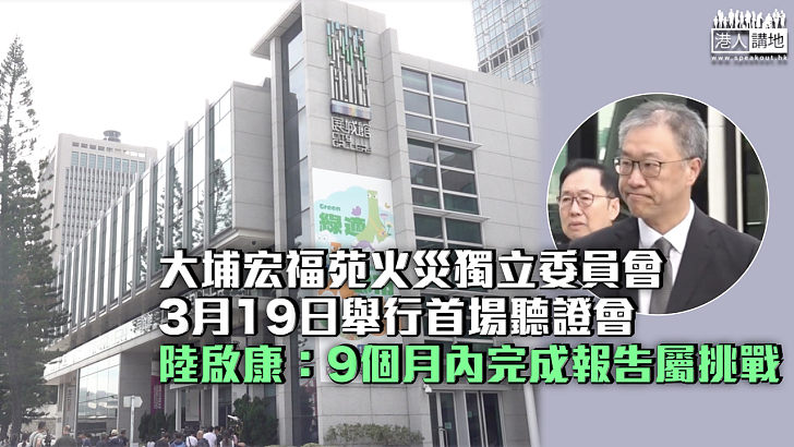 【宏福苑五級火】獨立委員會3月19日舉行首場聽證會 陸啟康：9個月內完成報告屬挑戰