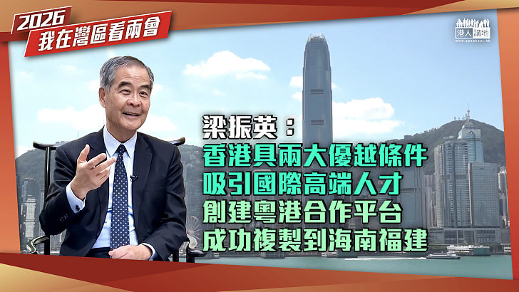 【真知灼見】梁振英：香港具兩大優越條件吸引國際高端人才 創建粵港合作平台成功複製到海南福建