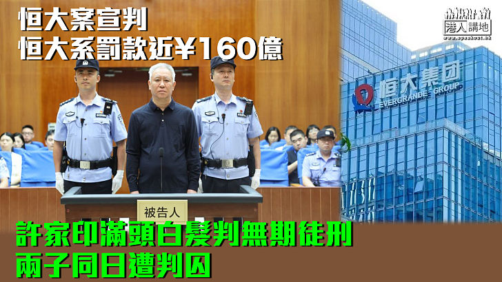 【恒大案宣判】恒大系罰款近¥160億 許家印滿頭白髮判無期徒刑 兩子同日遭判囚
