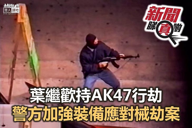 【新聞睇真啲】賊王葉繼歡落網後 為何大型械劫案幾絕跡？