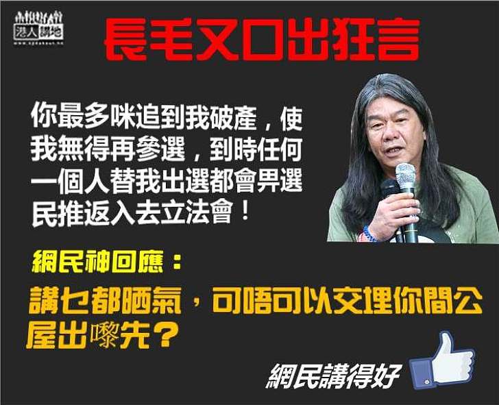 【口出狂言】梁國雄:你最多咪追到我破產,使我無得再參選,到時任何一個人替我出選都會畀選民推返入去立法會!