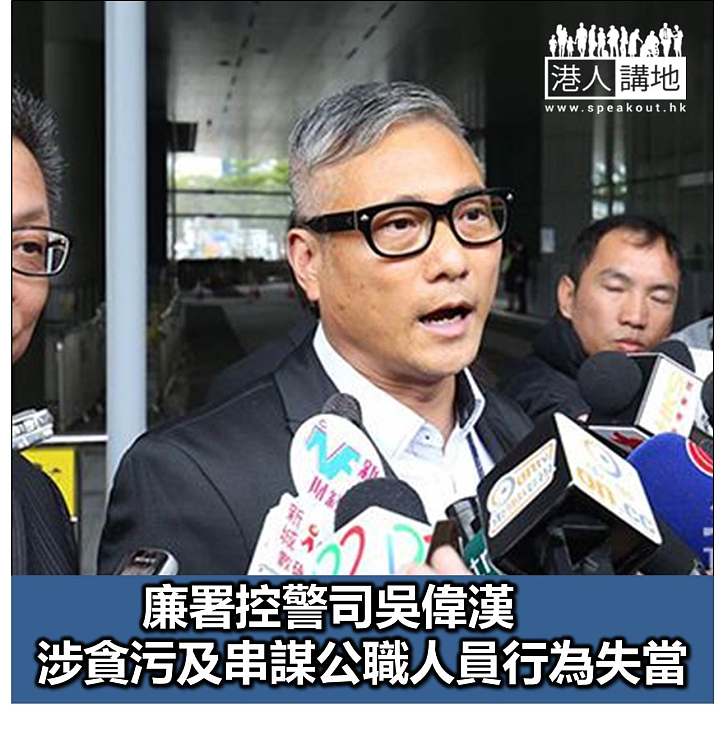 【焦點新聞】廉署控警司吳偉漢涉貪污及串謀公職人員行為失當